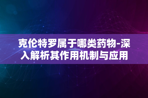 克伦特罗属于哪类药物-深入解析其作用机制与应用