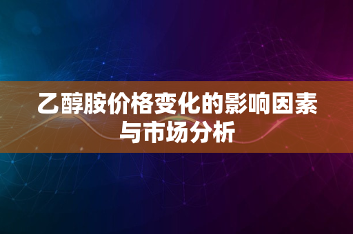 乙醇胺价格变化的影响因素与市场分析