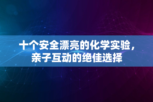 十个安全漂亮的化学实验，亲子互动的绝佳选择