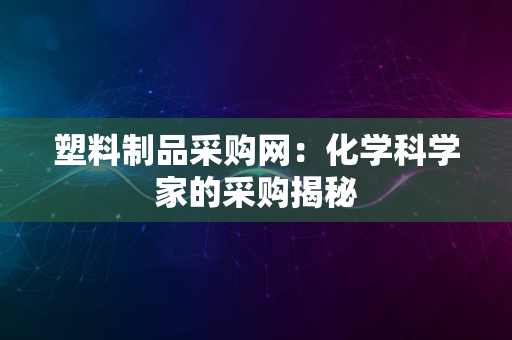 塑料制品采购网：化学科学家的采购揭秘