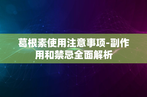 葛根素使用注意事项-副作用和禁忌全面解析