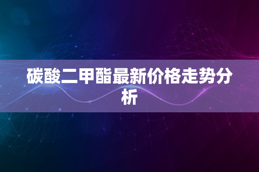 碳酸二甲酯最新价格走势分析