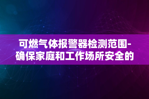 可燃气体报警器检测范围-确保家庭和工作场所安全的关键