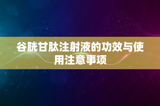 谷胱甘肽注射液的功效与使用注意事项