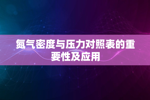 氮气密度与压力对照表的重要性及应用