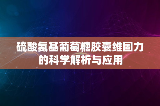 硫酸氨基葡萄糖胶囊维固力的科学解析与应用