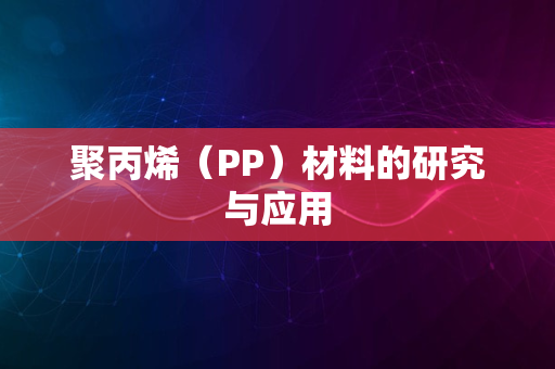 聚丙烯（PP）材料的研究与应用