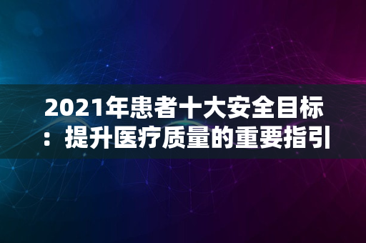 2021年患者十大安全目标：提升医疗质量的重要指引