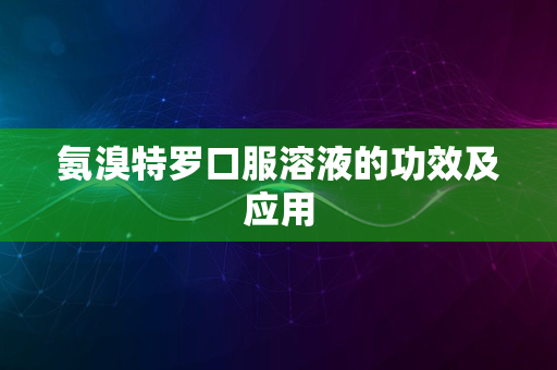 氨溴特罗口服溶液的功效及应用