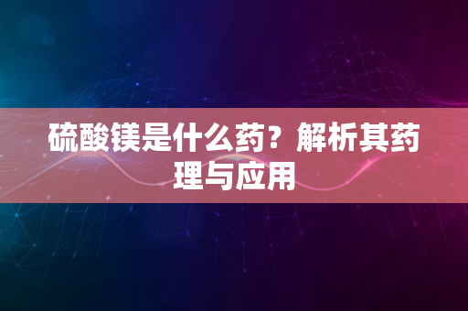 硫酸镁是什么药？解析其药理与应用