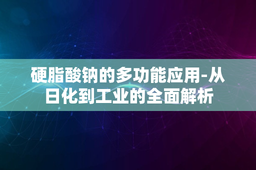 硬脂酸钠的多功能应用-从日化到工业的全面解析