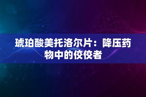 琥珀酸美托洛尔片：降压药物中的佼佼者