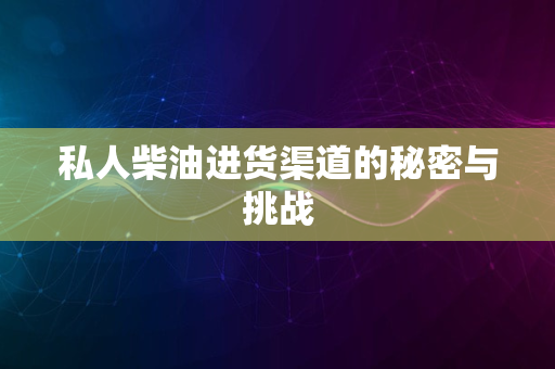 私人柴油进货渠道的秘密与挑战