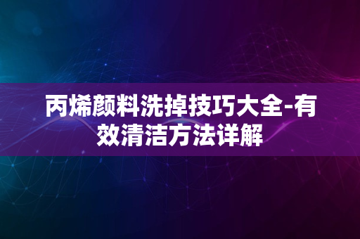 丙烯颜料洗掉技巧大全-有效清洁方法详解