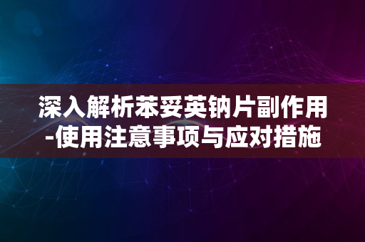 深入解析苯妥英钠片副作用-使用注意事项与应对措施