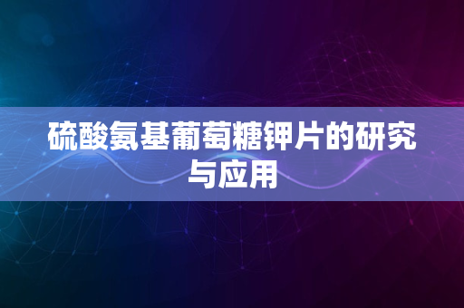 硫酸氨基葡萄糖钾片的研究与应用