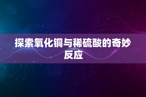 探索氧化铜与稀硫酸的奇妙反应