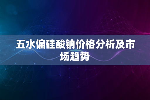 五水偏硅酸钠价格分析及市场趋势