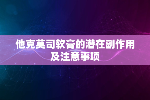 他克莫司软膏的潜在副作用及注意事项