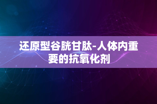 还原型谷胱甘肽-人体内重要的抗氧化剂