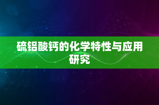 硫铝酸钙的化学特性与应用研究