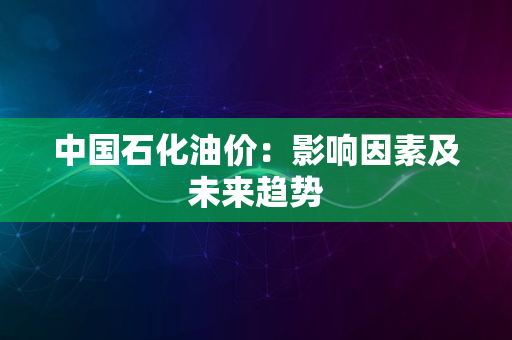 中国石化油价：影响因素及未来趋势