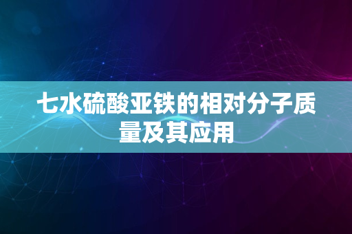 七水硫酸亚铁的相对分子质量及其应用