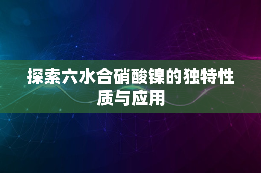 探索六水合硝酸镍的独特性质与应用