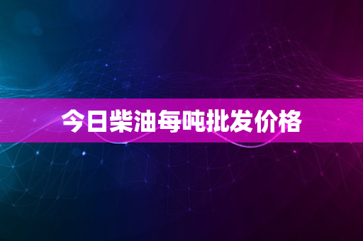 今日柴油每吨批发价格