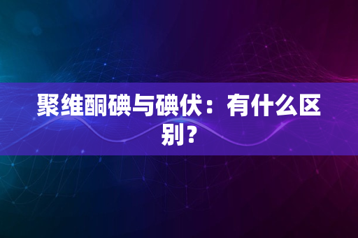 聚维酮碘与碘伏：有什么区别？