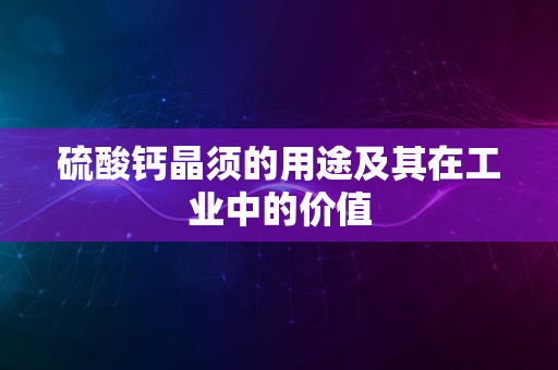 硫酸钙晶须的用途及其在工业中的价值