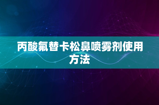 丙酸氟替卡松鼻喷雾剂使用方法