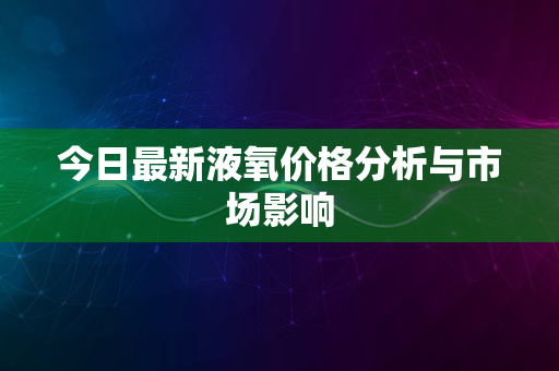 今日最新液氧价格分析与市场影响