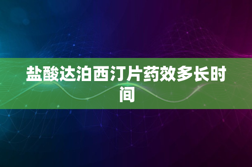 盐酸达泊西汀片药效多长时间