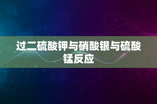 过二硫酸钾与硝酸银与硫酸锰反应