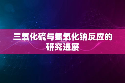 三氧化硫与氢氧化钠反应的研究进展