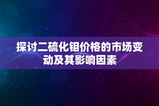 探讨二硫化钼价格的市场变动及其影响因素