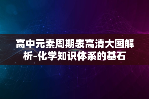 高中元素周期表高清大图解析-化学知识体系的基石