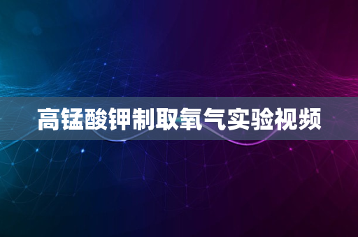 高锰酸钾制取氧气实验视频