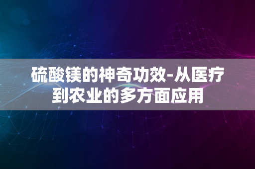 硫酸镁的神奇功效-从医疗到农业的多方面应用