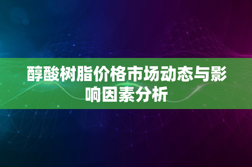 醇酸树脂价格市场动态与影响因素分析