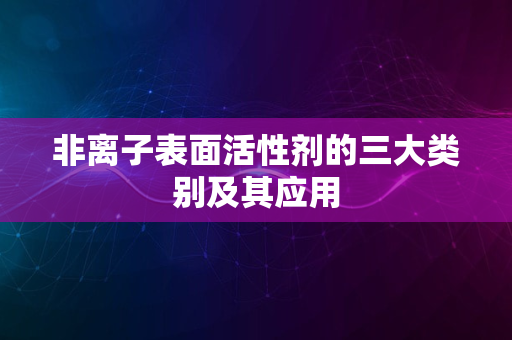 非离子表面活性剂的三大类别及其应用