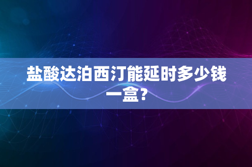 盐酸达泊西汀能延时多少钱一盒？