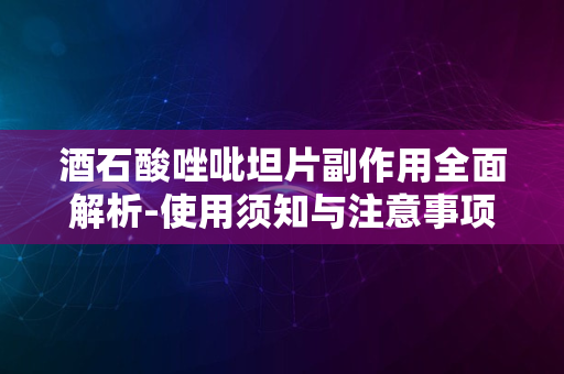 酒石酸唑吡坦片副作用全面解析-使用须知与注意事项