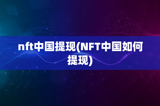 nft中国提现(NFT中国如何提现)