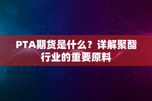 PTA期货是什么？详解聚酯行业的重要原料