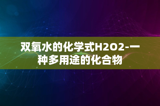 双氧水的化学式H2O2-一种多用途的化合物