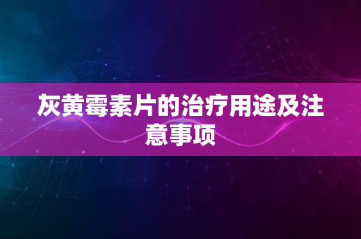 灰黄霉素片的治疗用途及注意事项