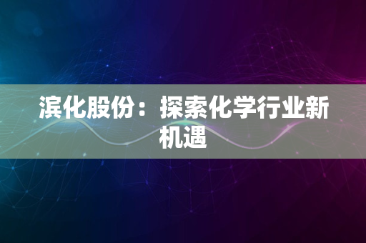 滨化股份：探索化学行业新机遇