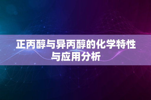 正丙醇与异丙醇的化学特性与应用分析